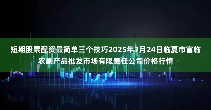 短期股票配资最简单三个技巧2025年7月24日临夏市富临农副产品批发市场有限责任公司价格行情