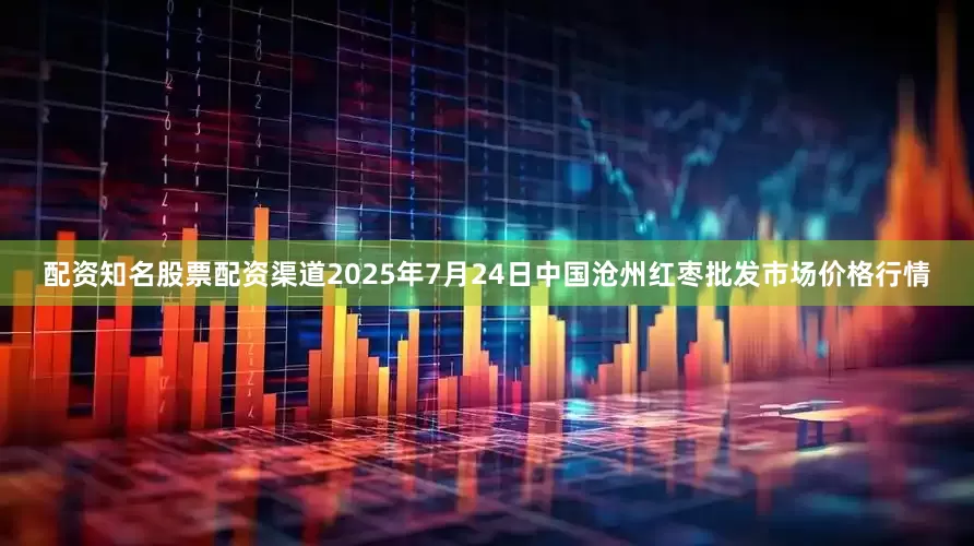 配资知名股票配资渠道2025年7月24日中国沧州红枣批发市场价格行情