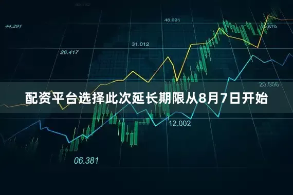 配资平台选择此次延长期限从8月7日开始