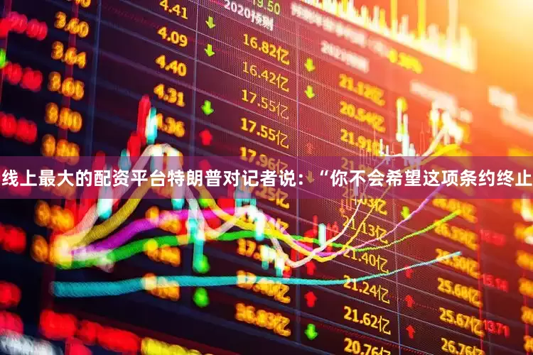 线上最大的配资平台特朗普对记者说：“你不会希望这项条约终止