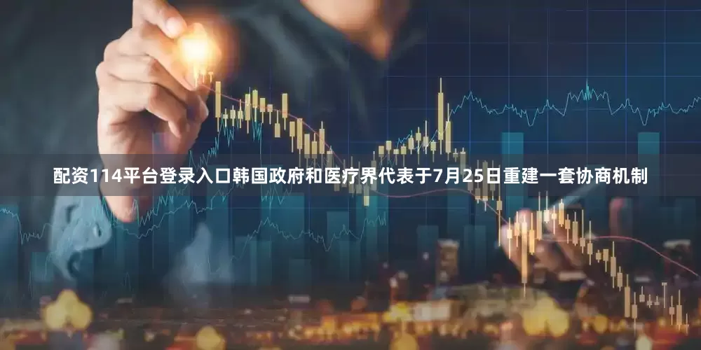 配资114平台登录入口韩国政府和医疗界代表于7月25日重建一套协商机制