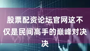 股票配资论坛官网这不仅是民间高手的巅峰对决