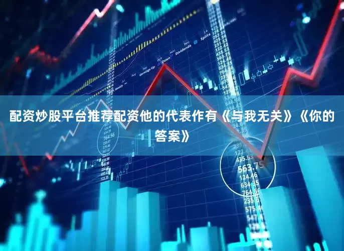 配资炒股平台推荐配资他的代表作有《与我无关》《你的答案》