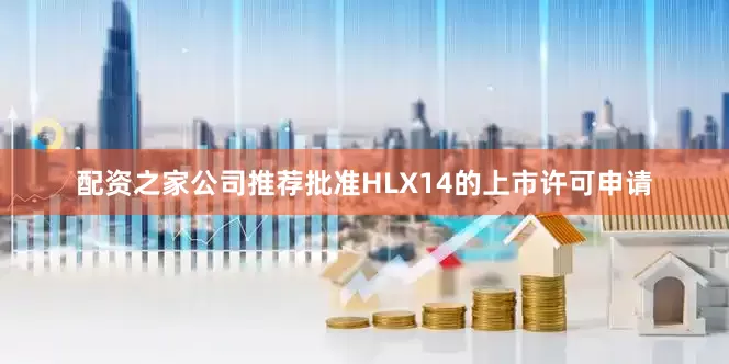 配资之家公司推荐批准HLX14的上市许可申请