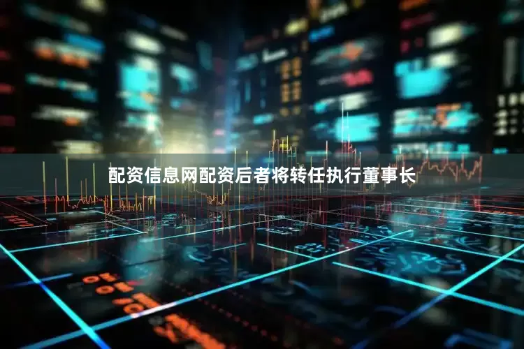 配资信息网配资后者将转任执行董事长