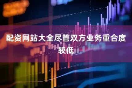 配资网站大全尽管双方业务重合度较低