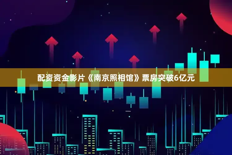 配资资金影片《南京照相馆》票房突破6亿元