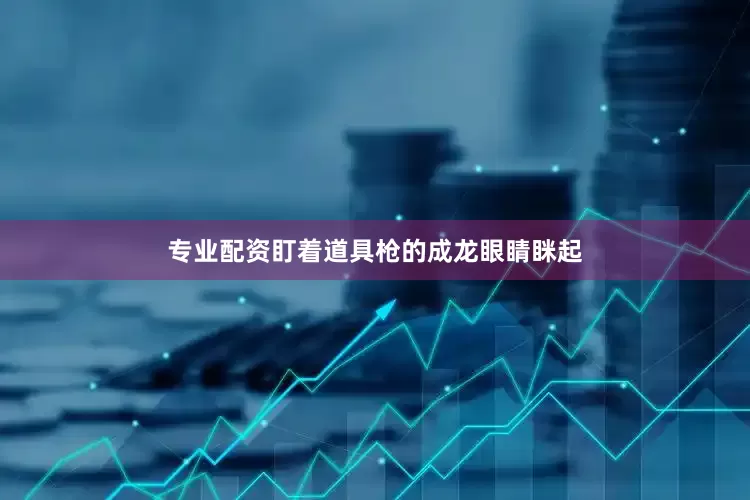 专业配资盯着道具枪的成龙眼睛眯起