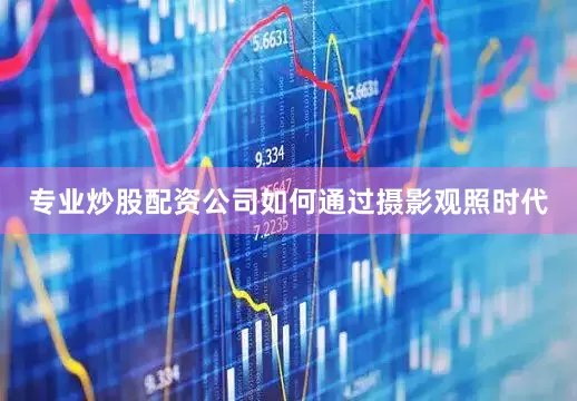 专业炒股配资公司如何通过摄影观照时代