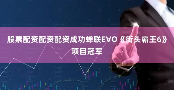 股票配资配资配资成功蝉联EVO《街头霸王6》项目冠军
