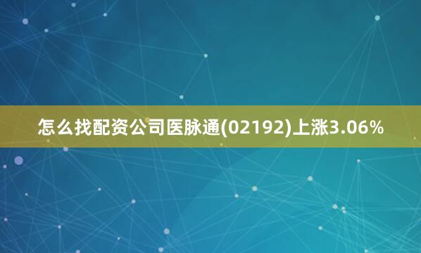 怎么找配资公司医脉通(02192)上涨3.06%