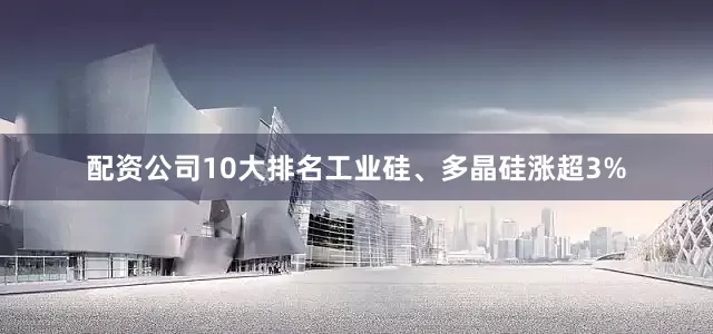 配资公司10大排名工业硅、多晶硅涨超3%