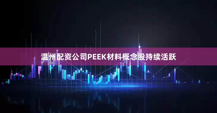 温州配资公司PEEK材料概念股持续活跃