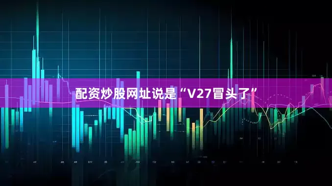 配资炒股网址说是“V27冒头了”