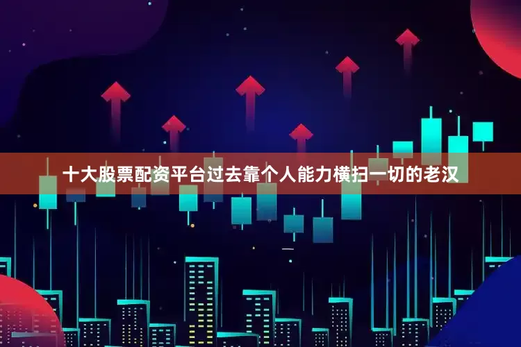十大股票配资平台过去靠个人能力横扫一切的老汉