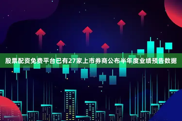 股票配资免费平台已有27家上市券商公布半年度业绩预告数据