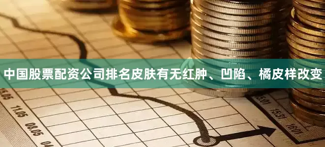 中国股票配资公司排名皮肤有无红肿、凹陷、橘皮样改变