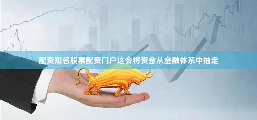 配资知名股票配资门户这会将资金从金融体系中抽走