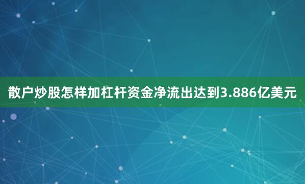散户炒股怎样加杠杆资金净流出达到3.886亿美元