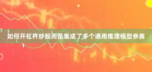 如何开杠杆炒股而是集成了多个通用推理模型参赛