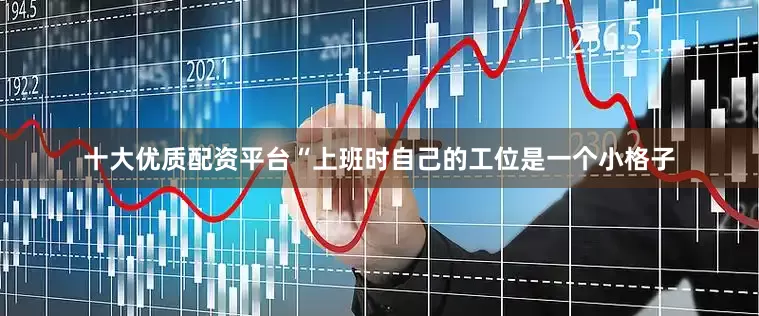 十大优质配资平台“上班时自己的工位是一个小格子