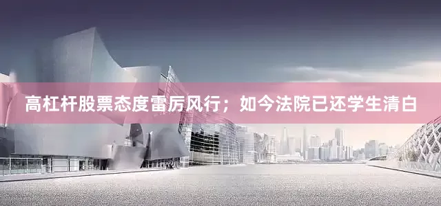 高杠杆股票态度雷厉风行；如今法院已还学生清白