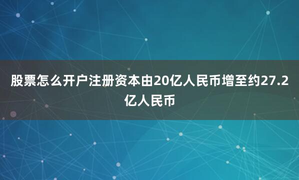 股票怎么开户注册资本由20亿人民币增至约27.2亿人民币