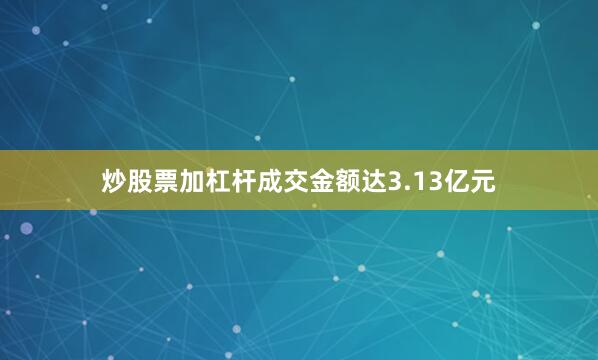 炒股票加杠杆成交金额达3.13亿元