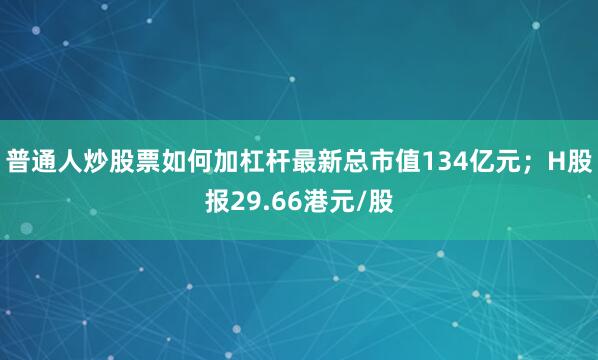 普通人炒股票如何加杠杆最新总市值134亿元；H股报29.66港元/股