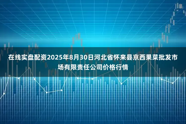 在线实盘配资2025年8月30日河北省怀来县京西果菜批发市场有限责任公司价格行情