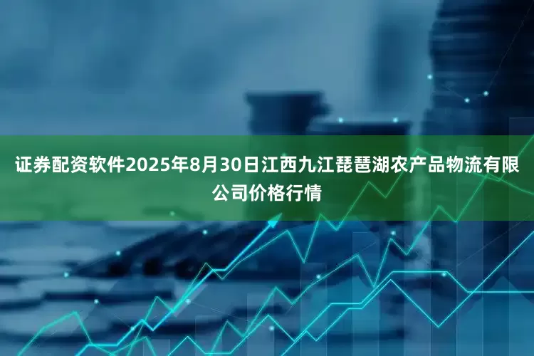 证券配资软件2025年8月30日江西九江琵琶湖农产品物流有限公司价格行情