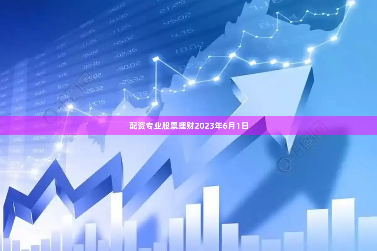 配资专业股票理财　　2023年6月1日