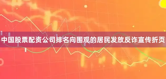 中国股票配资公司排名向围观的居民发放反诈宣传折页