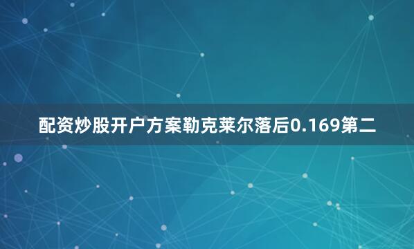 配资炒股开户方案勒克莱尔落后0.169第二