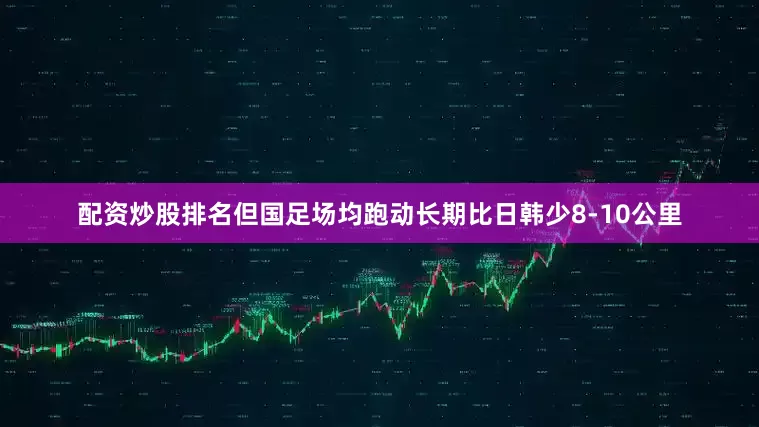 配资炒股排名但国足场均跑动长期比日韩少8-10公里