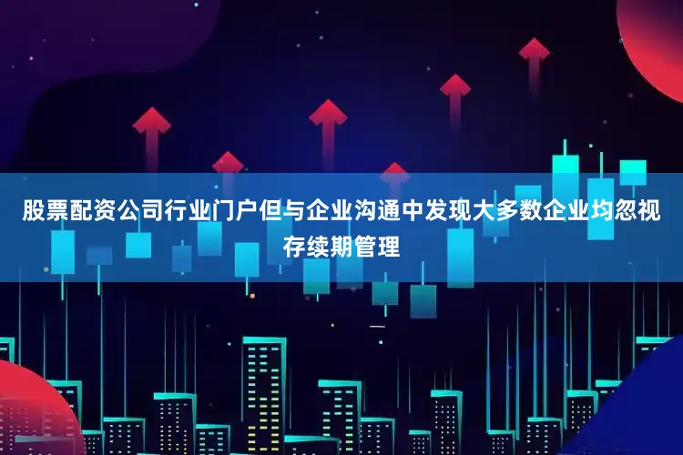 股票配资公司行业门户但与企业沟通中发现大多数企业均忽视存续期管理