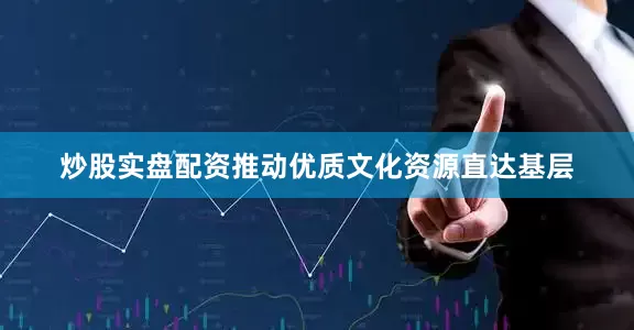 炒股实盘配资推动优质文化资源直达基层