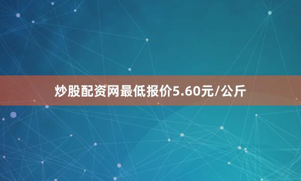 炒股配资网最低报价5.60元/公斤