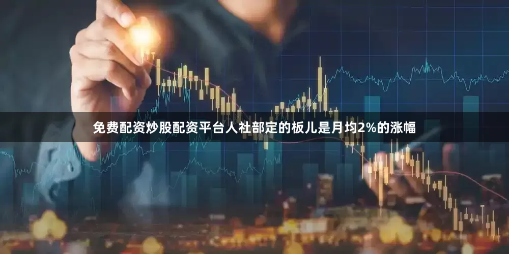 免费配资炒股配资平台人社部定的板儿是月均2%的涨幅