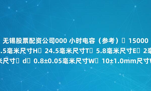无锡股票配资公司000 小时电容(参考) 15000pF/1kHz尺寸D 21.5毫米尺寸H 24.5毫米尺寸T 5.8毫米尺寸E 2毫米尺寸L 20毫米尺寸⌀d 0.8±0.05毫米尺寸W 10±1.0mm尺寸W2(参考) 10.2毫米元素大小 ⌀20毫米参考重量 4.5克标准包装形式 玫瑰花(包装)最小包装单位 700个/盒外饰树脂阻燃级 UL94V-0端子电镀材质 锡保质期/MSL 24