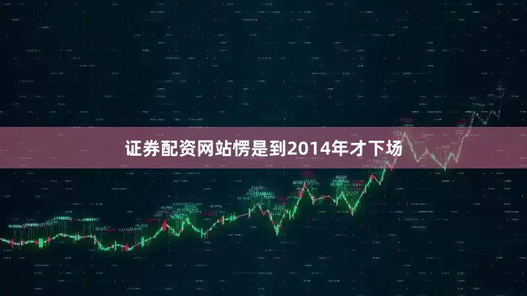 证券配资网站愣是到2014年才下场