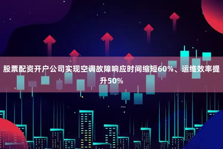 股票配资开户公司实现空调故障响应时间缩短60%、运维效率提升50%