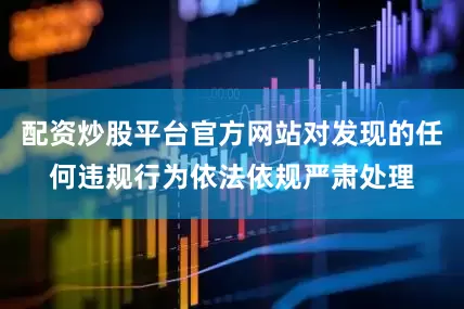配资炒股平台官方网站对发现的任何违规行为依法依规严肃处理