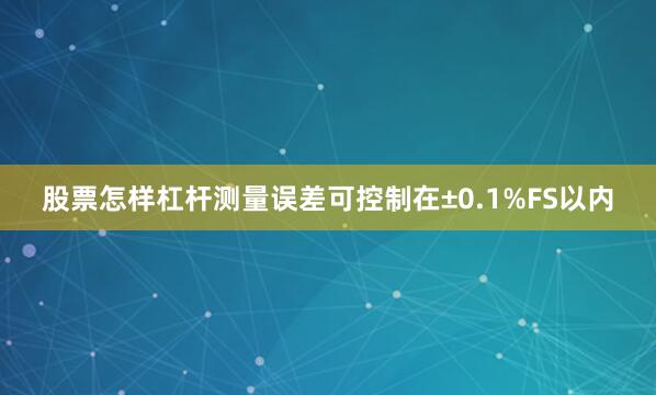股票怎样杠杆测量误差可控制在±0.1%FS以内