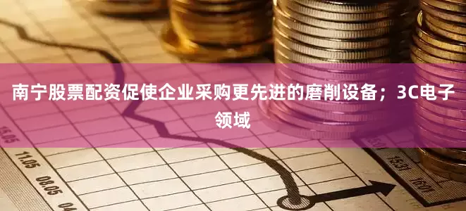 南宁股票配资促使企业采购更先进的磨削设备；3C电子领域