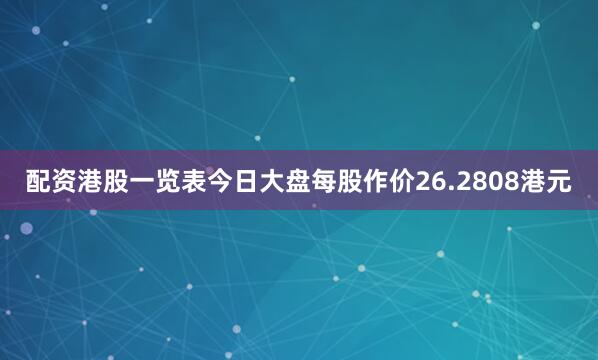 配资港股一览表今日大盘每股作价26.2808港元