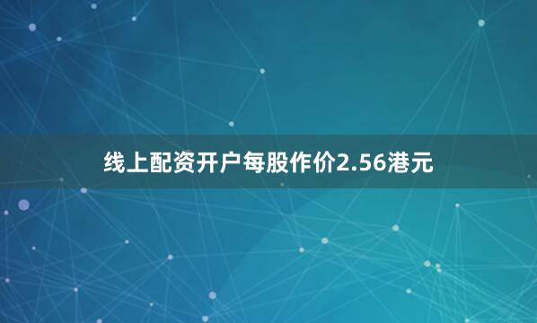 线上配资开户每股作价2.56港元