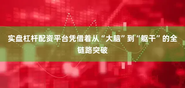 实盘杠杆配资平台凭借着从“大脑”到“躯干”的全链路突破