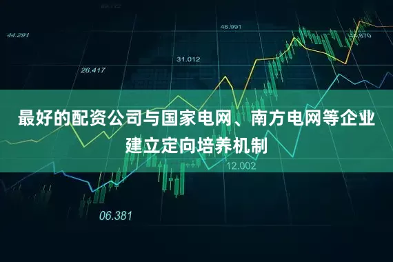最好的配资公司与国家电网、南方电网等企业建立定向培养机制