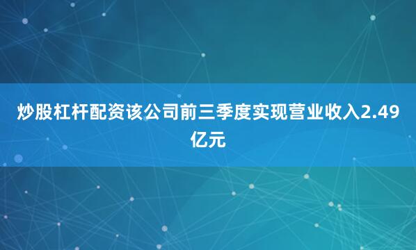 炒股杠杆配资该公司前三季度实现营业收入2.49亿元